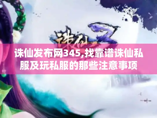 诛仙发布网345,找靠谱诛仙私服及玩私服的那些注意事项 诛仙发布网345,找靠谱诛仙私服及玩私服的那些注意事项