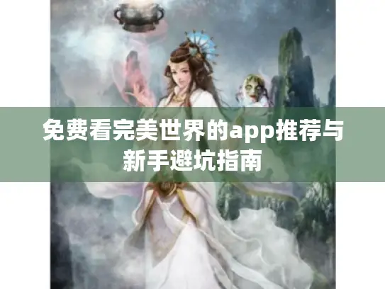 免费看完美世界的app推荐与新手避坑指南