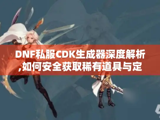 DNF私服CDK生成器深度解析,如何安全获取稀有道具与定制服务器 DNF私服CDK生成器深度解析,如何安全获取稀有道具与定制服务器