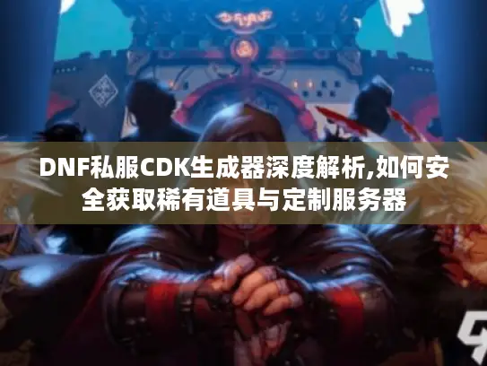 DNF私服CDK生成器深度解析,如何安全获取稀有道具与定制服务器 DNF私服CDK生成器深度解析,如何安全获取稀有道具与定制服务器
