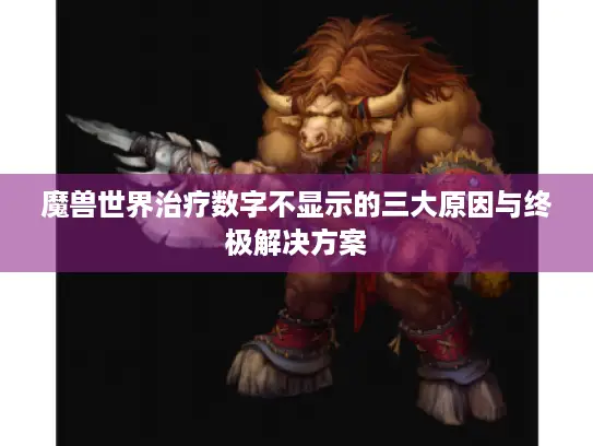 魔兽世界治疗数字不显示的三大原因与终极解决方案 魔兽世界治疗数字不显示的三大原因与终极解决方案