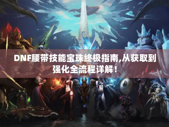 DNF腰带技能宝珠终极指南,从获取到强化全流程详解！
