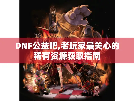 DNF公益吧,老玩家最关心的稀有资源获取指南