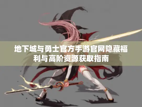 地下城与勇士官方手游官网隐藏福利与高阶资源获取指南