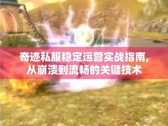 奇迹私服稳定运营实战指南,从崩溃到流畅的关键技术 奇迹私服稳定运营实战指南,从崩溃到流畅的关键技术