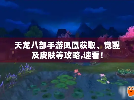 天龙八部手游凤凰获取、觉醒及皮肤等攻略,速看！
