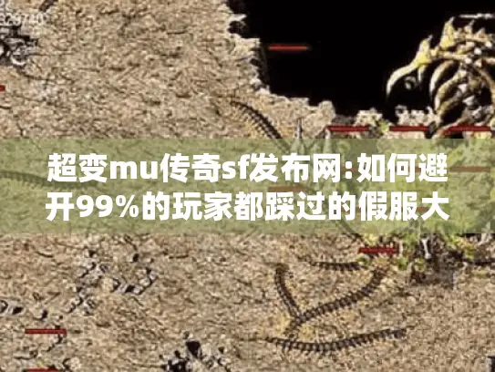 超变mu传奇sf发布网:如何避开99%的玩家都踩过的假服大坑？
