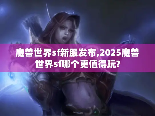 魔兽世界sf新服发布,2025魔兽世界sf哪个更值得玩? 魔兽世界sf新服发布,2025魔兽世界sf哪个更值得玩?