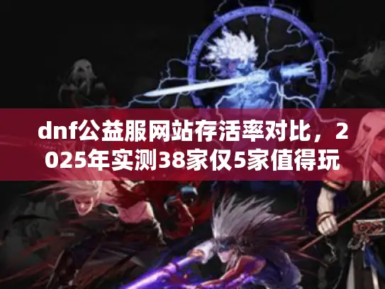 dnf公益服网站存活率对比,2025年实测38家仅5家值得玩 dnf公益服网站存活率对比,2025年实测38家仅5家值得玩