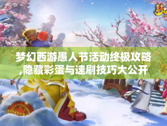 梦幻西游愚人节活动终极攻略,隐藏彩蛋与速刷技巧大公开
