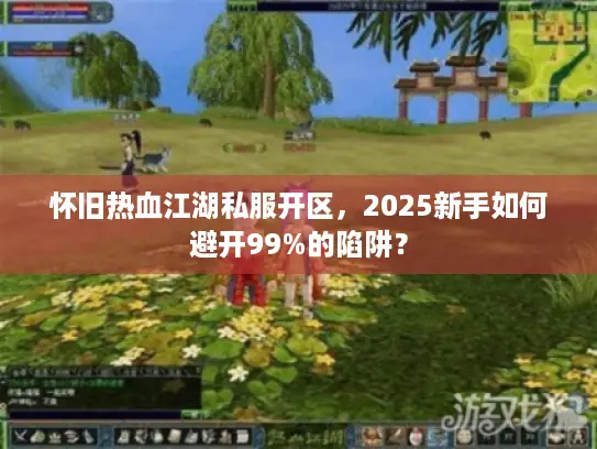 怀旧热血江湖私服开区，2025新手如何避开99%的陷阱？