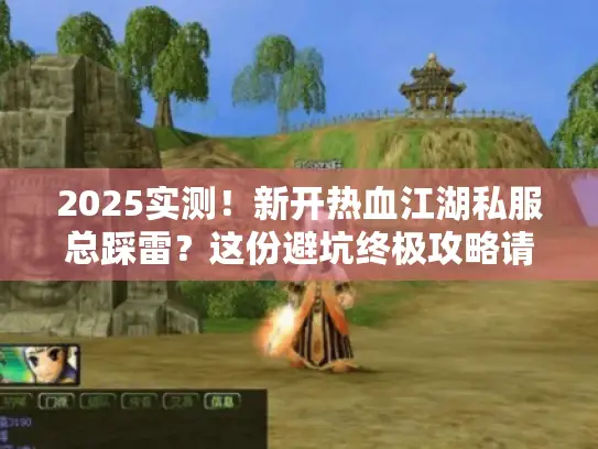 2025实测！新开热血江湖私服总踩雷？这份避坑终极攻略请收好