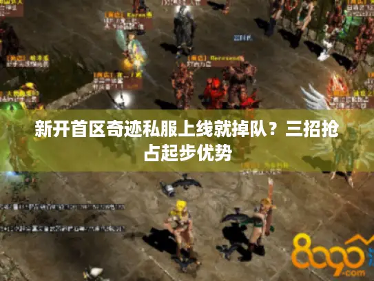 新开首区奇迹私服上线就掉队？三招抢占起步优势