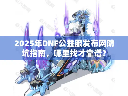 2025年DNF公益服发布网防坑指南,哪里找才靠谱? 2025年DNF公益服发布网防坑指南,哪里找才靠谱?