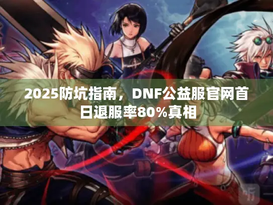 2025防坑指南，DNF公益服官网首日退服率80%真相