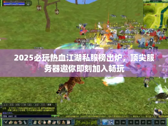 2025必玩热血江湖私服榜出炉，顶尖服务器邀你即刻加入畅玩