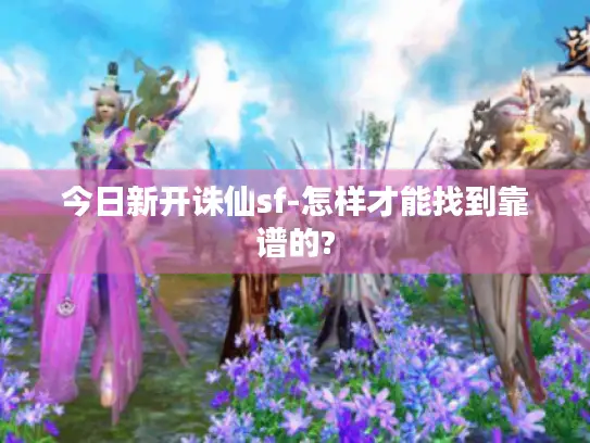 今日新开诛仙sf-怎样才能找到靠谱的?