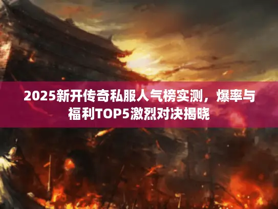 2025新开传奇私服人气榜实测，爆率与福利TOP5激烈对决揭晓