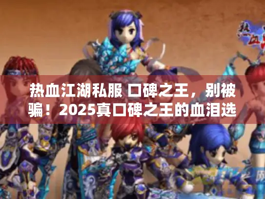 热血江湖私服 口碑之王，别被骗！2025真口碑之王的血泪选择经