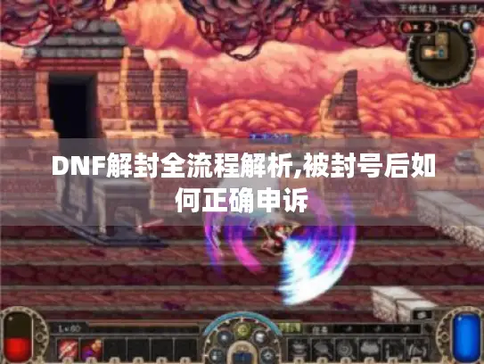 DNF解封全流程解析,被封号后如何正确申诉
