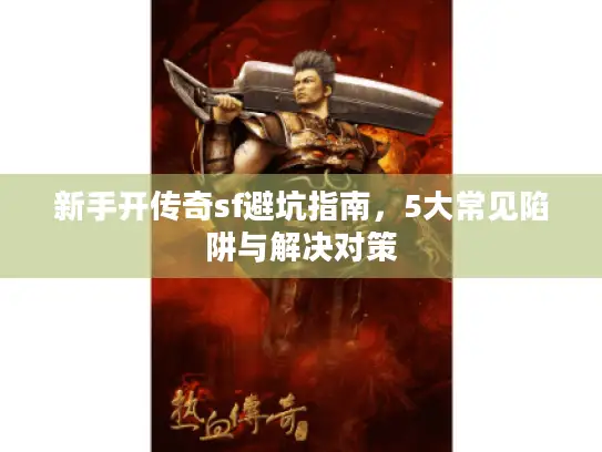 新手开传奇sf避坑指南,5大常见陷阱与解决对策 新手开传奇sf避坑指南,5大常见陷阱与解决对策