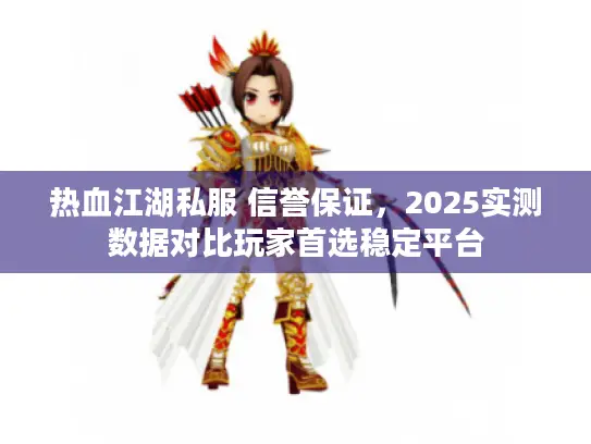 热血江湖私服 信誉保证，2025实测数据对比玩家首选稳定平台