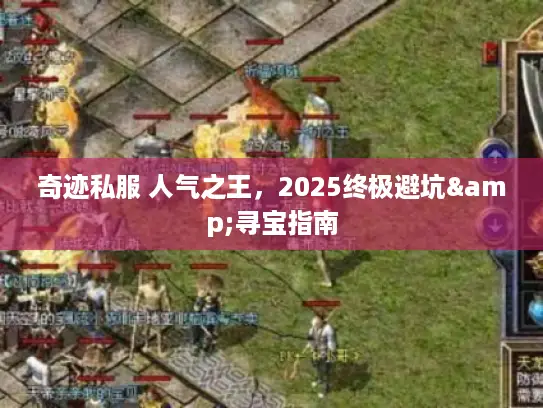 奇迹私服 人气之王,2025终极避坑&寻宝指南 奇迹私服 人气之王,2025终极避坑&寻宝指南