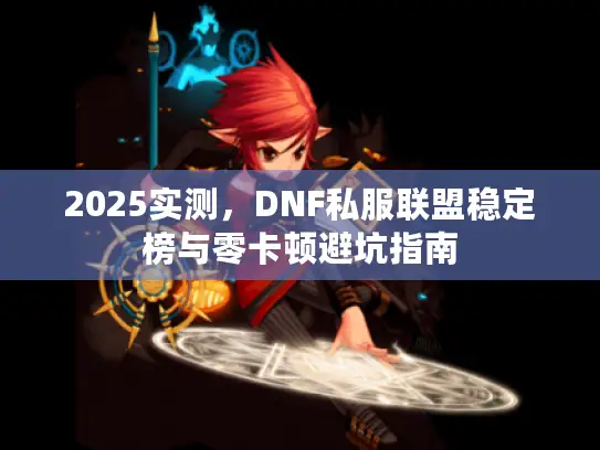 2025实测,DNF私服联盟稳定榜与零卡顿避坑指南 2025实测,DNF私服联盟稳定榜与零卡顿避坑指南