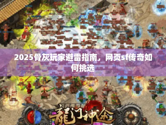 2025骨灰玩家避雷指南,网页sf传奇如何挑选 2025骨灰玩家避雷指南,网页sf传奇如何挑选