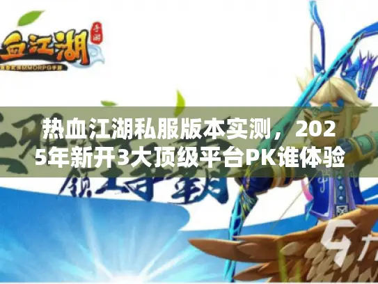 热血江湖私服版本实测，2025年新开3大顶级平台PK谁体验最丝滑