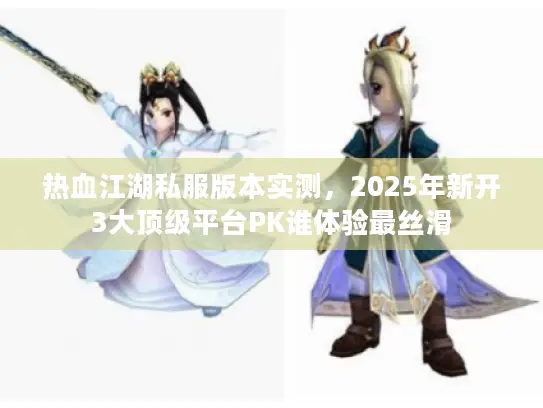热血江湖私服版本实测，2025年新开3大顶级平台PK谁体验最丝滑