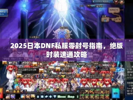 2025日本DNF私服零封号指南，绝版时装速通攻略