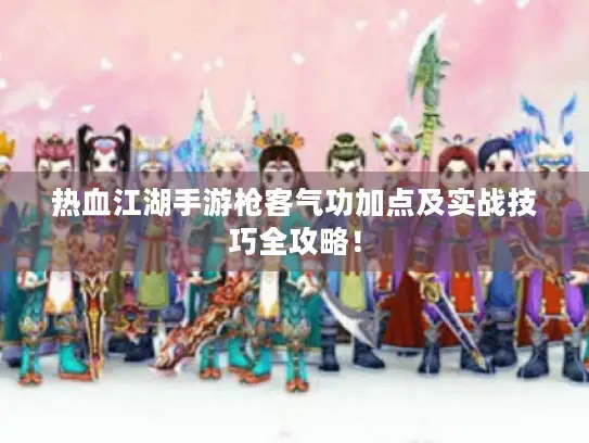 热血江湖手游枪客气功加点及实战技巧全攻略！