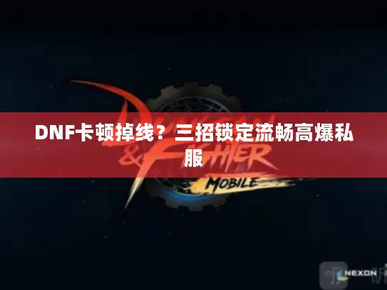 DNF卡顿掉线？三招锁定流畅高爆私服