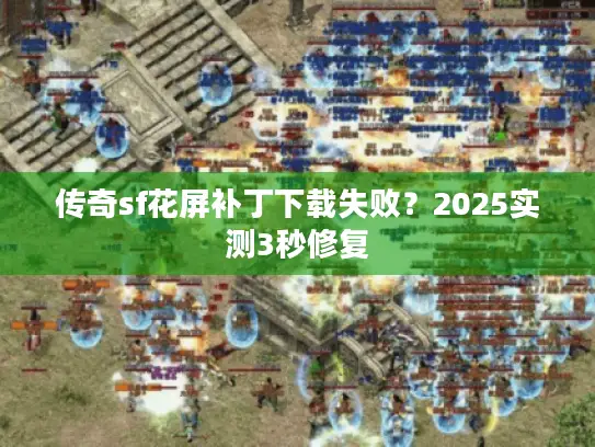 传奇sf花屏补丁下载失败?2025实测3秒修复 传奇sf花屏补丁下载失败?2025实测3秒修复