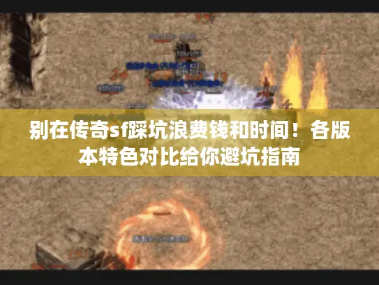 别在传奇sf踩坑浪费钱和时间!各版本特色对比给你避坑指南 别在传奇sf踩坑浪费钱和时间!各版本特色对比给你避坑指南