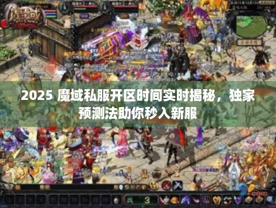 2025 魔域私服开区时间实时揭秘，独家预测法助你秒入新服