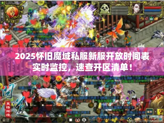 2025怀旧魔域私服新服开放时间表实时监控，速查开区清单！