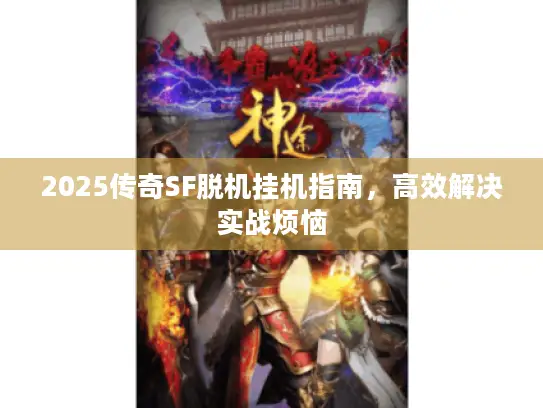 2025传奇SF脱机挂机指南，高效解决实战烦恼