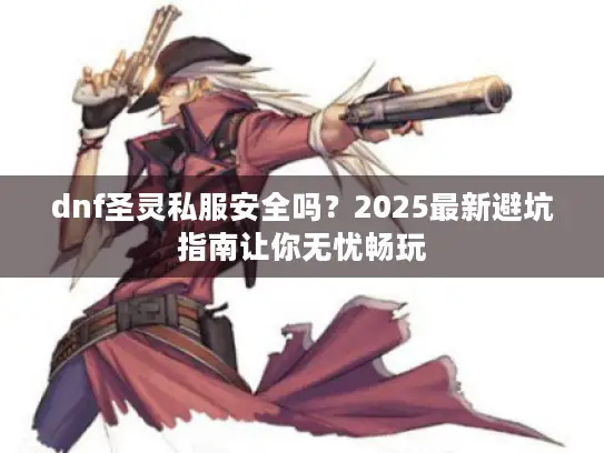 dnf圣灵私服安全吗？2025最新避坑指南让你无忧畅玩