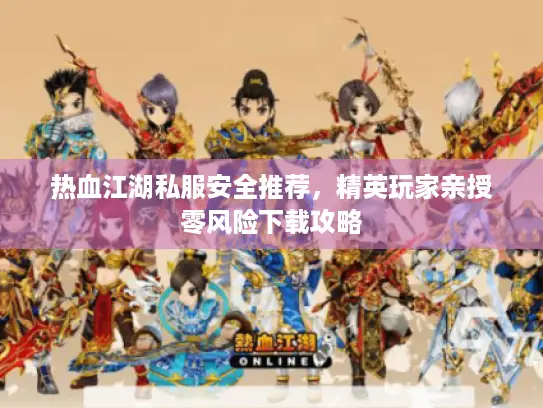 热血江湖私服安全推荐,精英玩家亲授零风险下载攻略 热血江湖私服安全推荐,精英玩家亲授零风险下载攻略