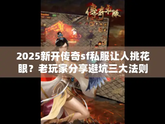 2025新开传奇sf私服让人挑花眼？老玩家分享避坑三大法则
