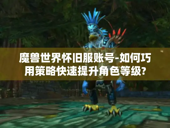 魔兽世界怀旧服账号-如何巧用策略快速提升角色等级?