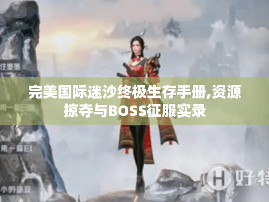 完美国际迷沙终极生存手册,资源掠夺与BOSS征服实录