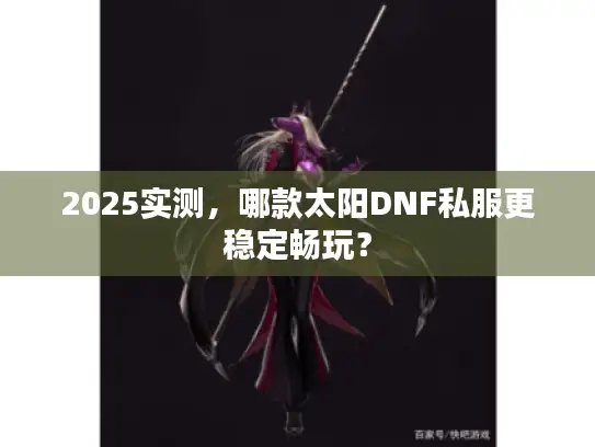 2025实测,哪款太阳DNF私服更稳定畅玩? 2025实测,哪款太阳DNF私服更稳定畅玩?