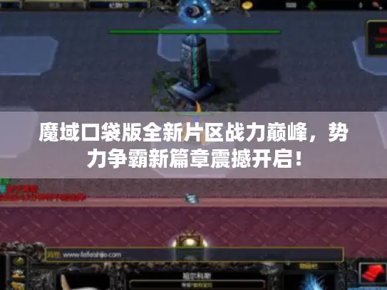 魔域口袋版全新片区战力巅峰，势力争霸新篇章震撼开启！