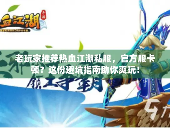 老玩家推荐热血江湖私服，官方服卡顿？这份避坑指南助你爽玩！