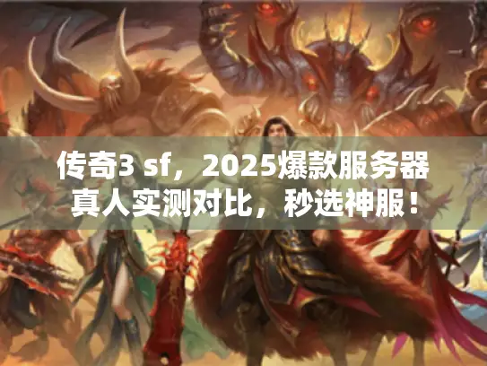 传奇3 sf,2025爆款服务器真人实测对比,秒选神服! 传奇3 sf,2025爆款服务器真人实测对比,秒选神服!