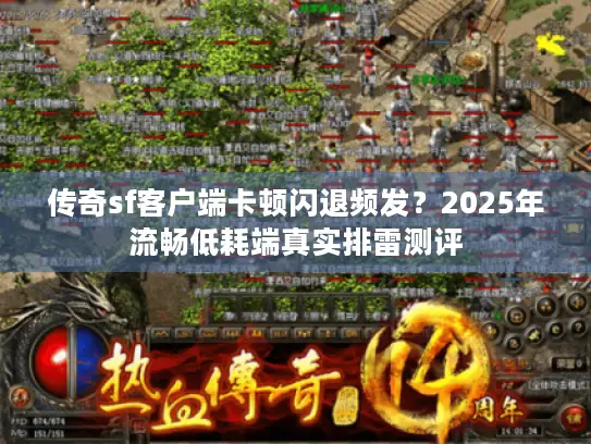 传奇sf客户端卡顿闪退频发?2025年流畅低耗端真实排雷测评 传奇sf客户端卡顿闪退频发?2025年流畅低耗端真实排雷测评