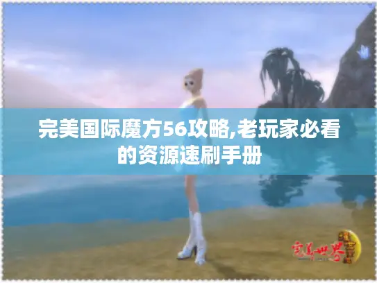 完美国际魔方56攻略,老玩家必看的资源速刷手册